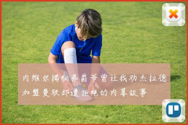 内维尔揭秘弗爵爷曾让我劝杰拉德加盟曼联却遭拒绝的内幕故事