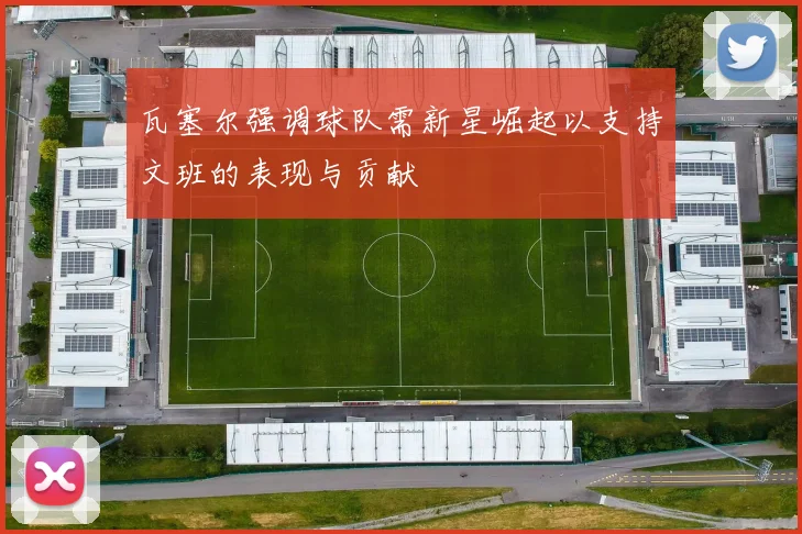 瓦塞尔强调球队需新星崛起以支持文班的表现与贡献