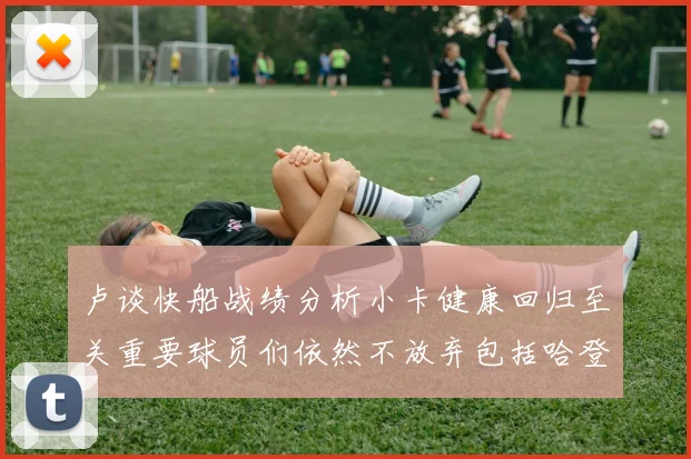 卢谈快船战绩分析小卡健康回归至关重要球员们依然不放弃包括哈登在内的努力