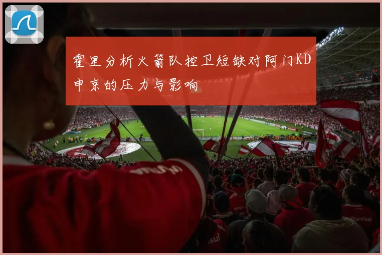 霍里分析火箭队控卫短缺对阿门KD申京的压力与影响