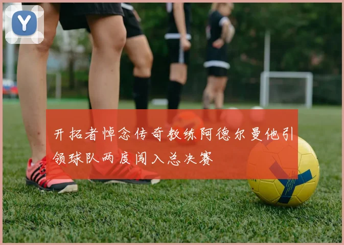 开拓者悼念传奇教练阿德尔曼他引领球队两度闯入总决赛