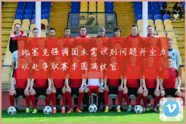 比塞克强调国米需识别问题并全力以赴争取赛季圆满收官