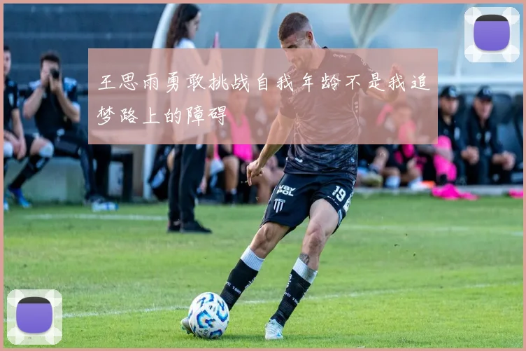 王思雨勇敢挑战自我年龄不是我追梦路上的障碍
