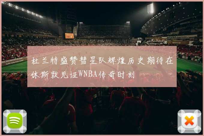 杜兰特盛赞彗星队辉煌历史期待在休斯敦见证WNBA传奇时刻