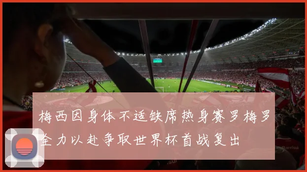 梅西因身体不适缺席热身赛罗梅罗全力以赴争取世界杯首战复出