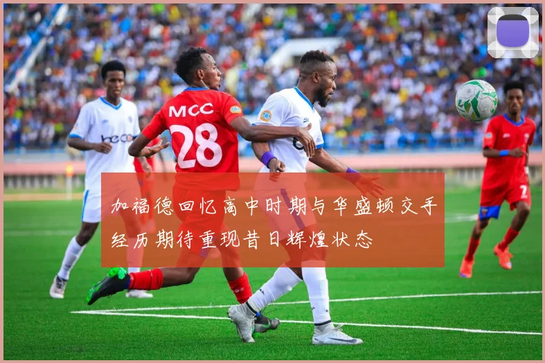 加福德回忆高中时期与华盛顿交手经历期待重现昔日辉煌状态