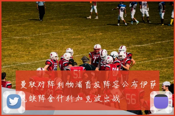 曼联对阵利物浦首发阵容公布伊萨克缺阵舍什科加克波出战