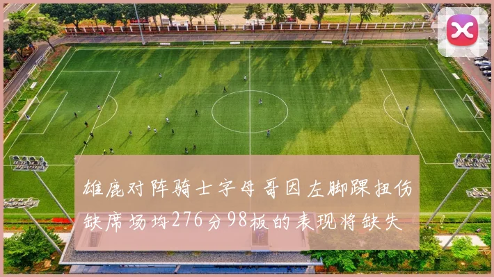 雄鹿对阵骑士字母哥因左脚踝扭伤缺席场均276分98板的表现将缺失