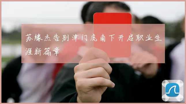 苏缘杰告别津门虎南下开启职业生涯新篇章